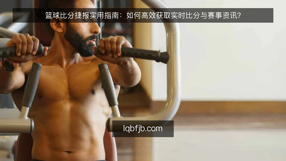 篮球比分捷报实用指南：如何高效获取实时比分与赛事资讯？