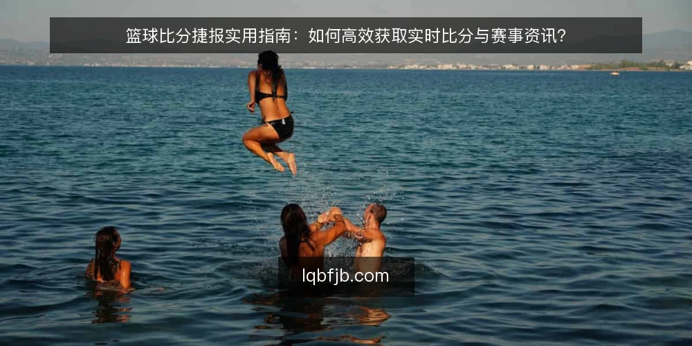 篮球比分捷报实用指南：如何高效获取实时比分与赛事资讯？ — 篮球比分捷报的核心价值是什么？ 配图