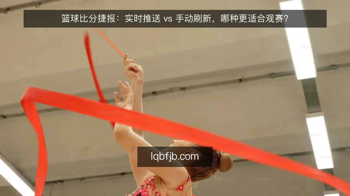 篮球比分捷报：实时推送 vs 手动刷新，哪种更适合观赛？
