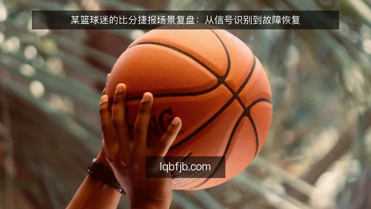 某篮球迷的比分捷报场景复盘:从信号识别到故障恢复