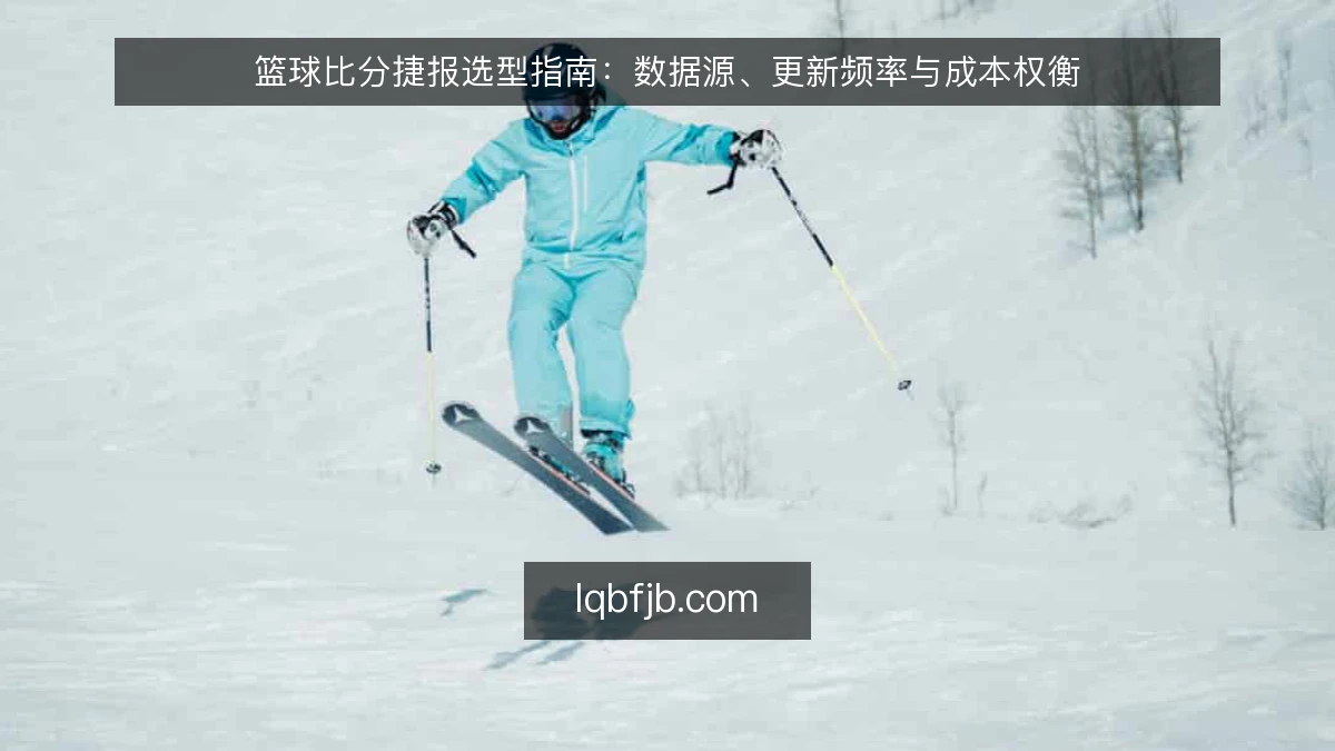 篮球比分捷报选型指南：数据源、更新频率与成本权衡