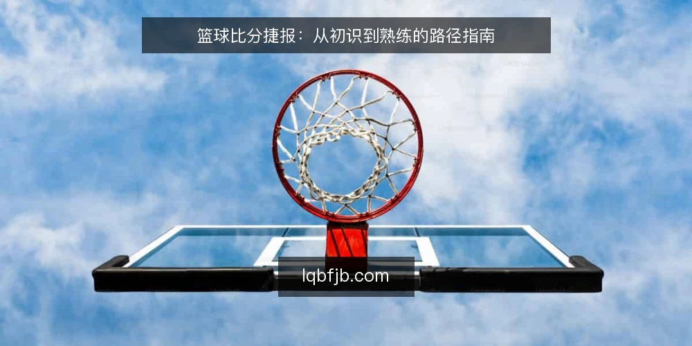 篮球比分捷报：从初识到熟练的路径指南 — 篮球比分捷报的起点：明确需求与场景 配图