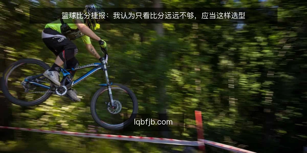 篮球比分捷报：我认为只看比分远远不够，应当这样选型 — 先定义需求：你究竟需要哪一层比分服务 配图