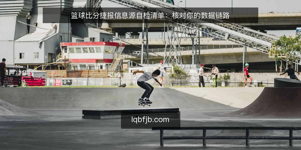篮球比分捷报信息源自检清单:核对你的数据链路 — 为什么现在需要审计信息源 配图