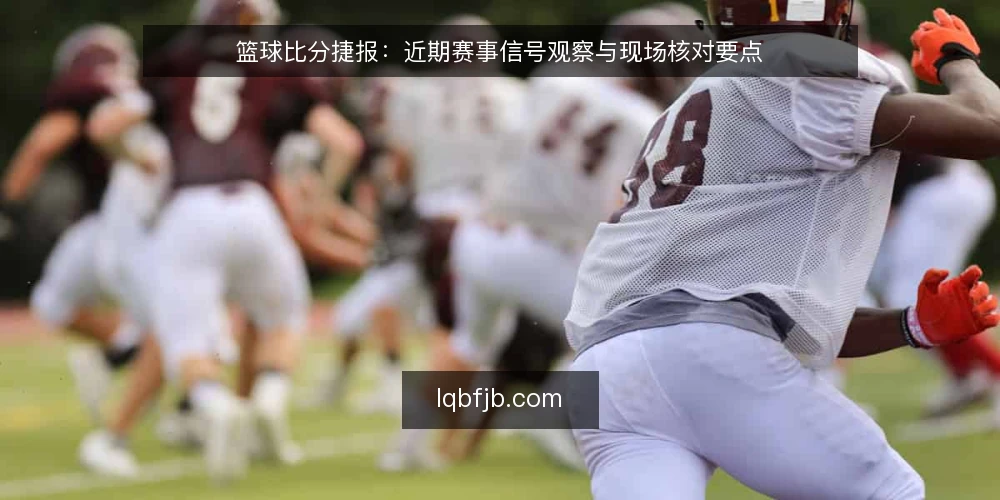 篮球比分捷报：近期赛事信号观察与现场核对要点 — 近期值得关注的信号 配图