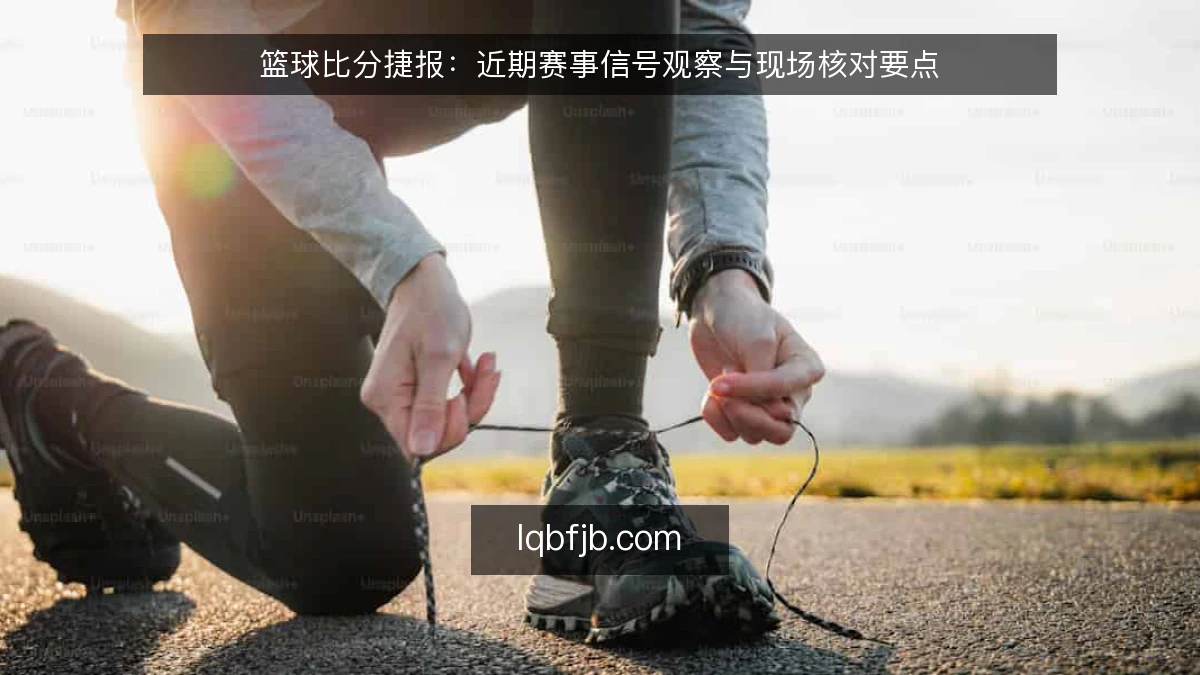 篮球比分捷报:近期赛事信号观察与现场核对要点