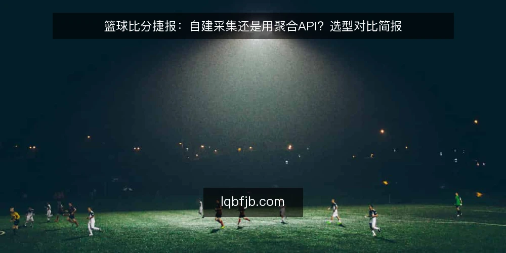 篮球比分捷报:自建采集还是用聚合API?选型对比简报 — 需求定义:先分清你要的是比分还是数据管道 配图