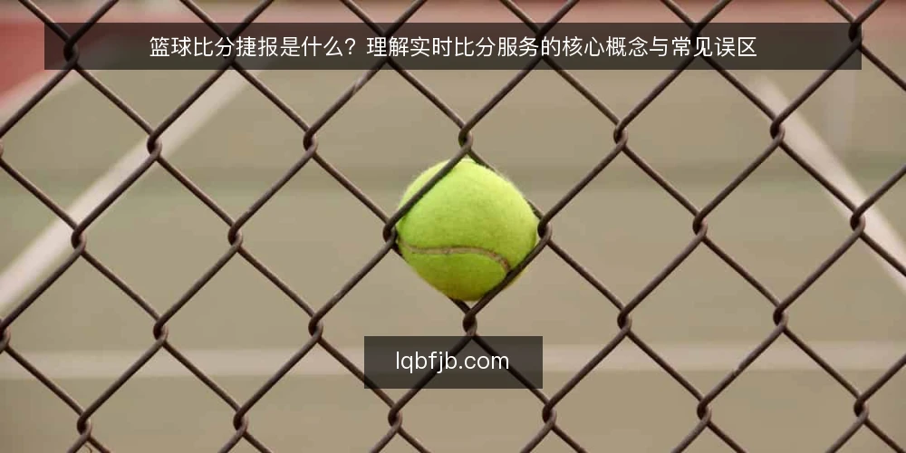 篮球比分捷报是什么？理解实时比分服务的核心概念与常见误区 — 篮球比分捷报是什么：定义与核心功能 配图