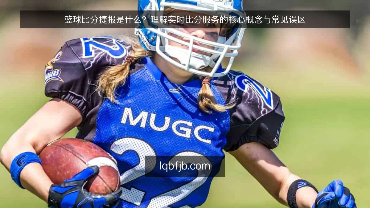 篮球比分捷报是什么？理解实时比分服务的核心概念与常见误区