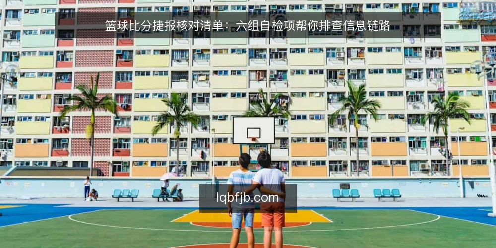 篮球比分捷报核对清单:六组自检项帮你排查信息链路 — 为什么现在要做一次核对自检 配图