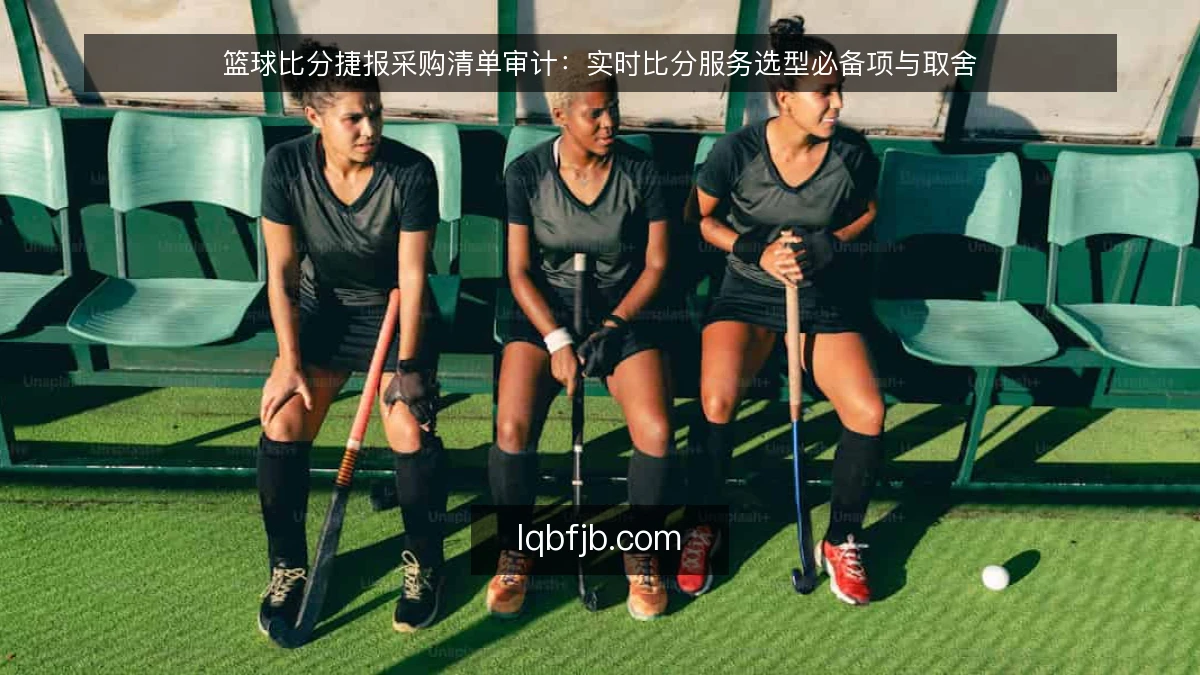 篮球比分捷报采购清单审计:实时比分服务选型必备项与取舍